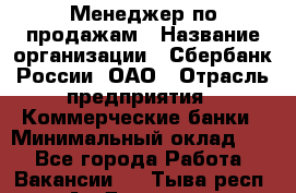 Менеджер по продажам › Название организации ­ Сбербанк России, ОАО › Отрасль предприятия ­ Коммерческие банки › Минимальный оклад ­ 1 - Все города Работа » Вакансии   . Тыва респ.,Ак-Довурак г.